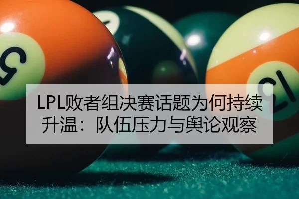 LPL败者组决赛话题为何持续升温：队伍压力与舆论观察