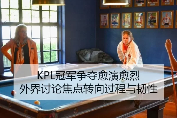 KPL冠军争夺愈演愈烈 外界讨论焦点转向过程与韧性